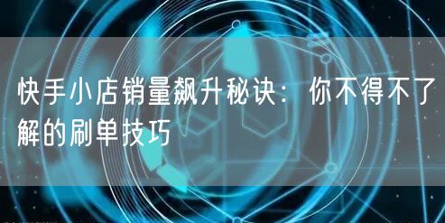 快手小店销量飙升秘诀：你不得不了解的刷单技巧