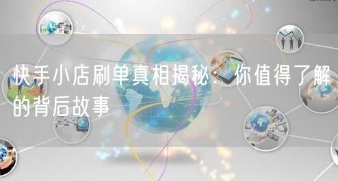 快手小店刷单真相揭秘：你值得了解的背后故事