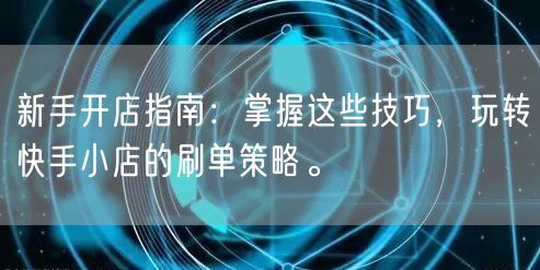 新手开店指南：掌握这些技巧，玩转快手小店的刷单策略。