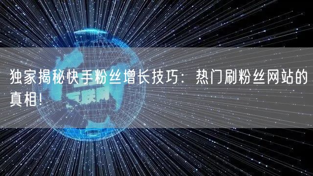 独家揭秘快手粉丝增长技巧：热门刷粉丝网站的真相！