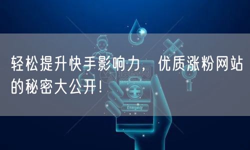 轻松提升快手影响力，优质涨粉网站的秘密大公开！