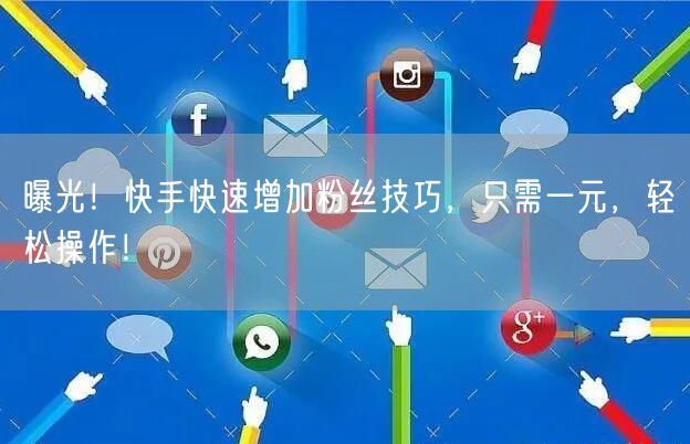 曝光！快手快速增加粉丝技巧，只需一元，轻松操作！