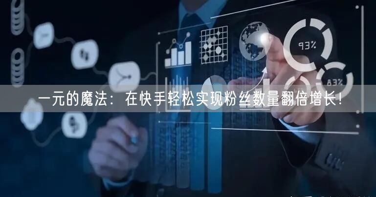 一元的魔法：在快手轻松实现粉丝数量翻倍增长！