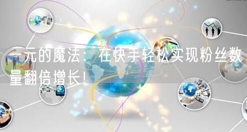 一元的魔法：在快手轻松实现粉丝数量翻倍增长！