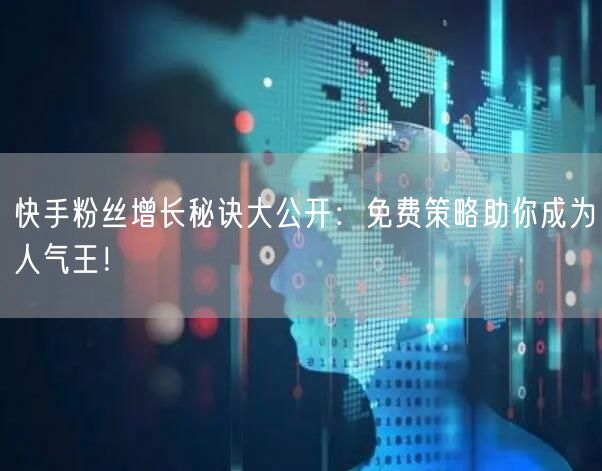 快手粉丝增长秘诀大公开：免费策略助你成为人气王！