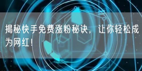 揭秘快手免费涨粉秘诀，让你轻松成为网红！