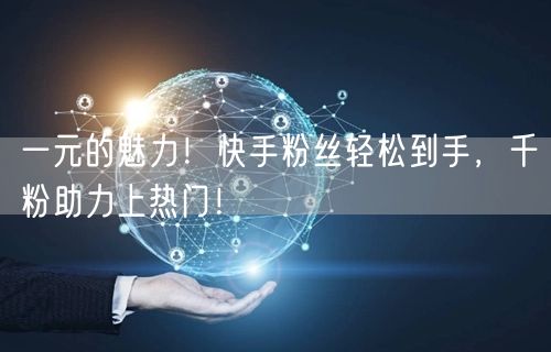 一元的魅力！快手粉丝轻松到手，千粉助力上热门！