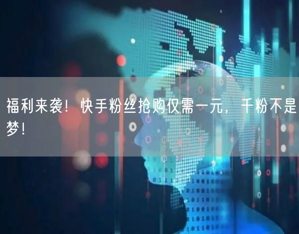 福利来袭！快手粉丝抢购仅需一元，千粉不是梦！