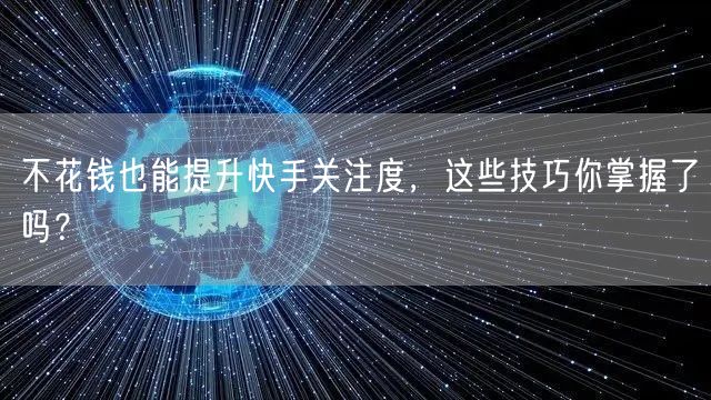 不花钱也能提升快手关注度，这些技巧你掌握了吗？