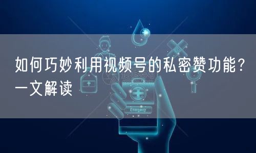 如何巧妙利用视频号的私密赞功能？一文解读