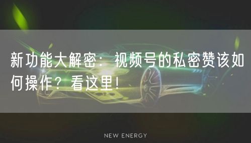 新功能大解密：视频号的私密赞该如何操作？看这里！