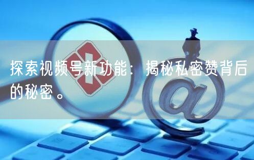 探索视频号新功能：揭秘私密赞背后的秘密。