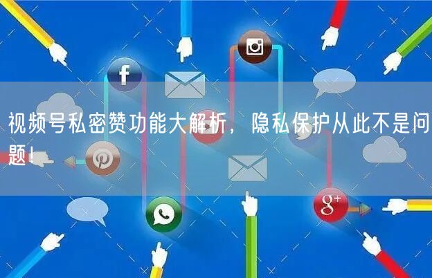 视频号私密赞功能大解析，隐私保护从此不是问题！
