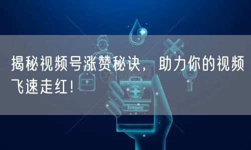 揭秘视频号涨赞秘诀，助力你的视频飞速走红！