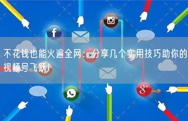 不花钱也能火遍全网：分享几个实用技巧助你的视频号飞跃！