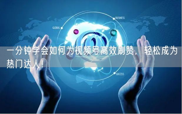 一分钟学会如何为视频号高效刷赞，轻松成为热门达人！