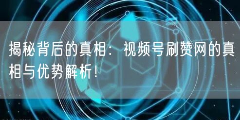 揭秘背后的真相：视频号刷赞网的真相与优势解析！