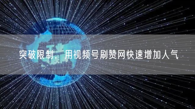 突破限制，用视频号刷赞网快速增加人气