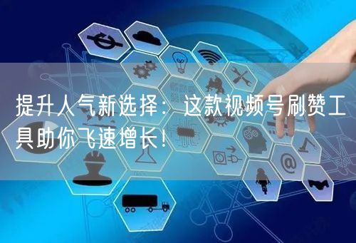 提升人气新选择：这款视频号刷赞工具助你飞速增长！