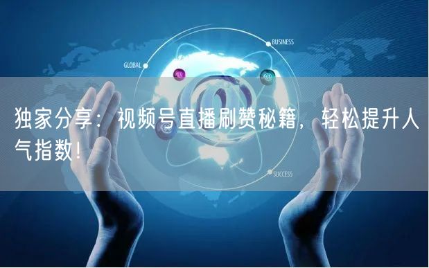 独家分享：视频号直播刷赞秘籍，轻松提升人气指数！