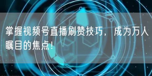 掌握视频号直播刷赞技巧，成为万人瞩目的焦点！