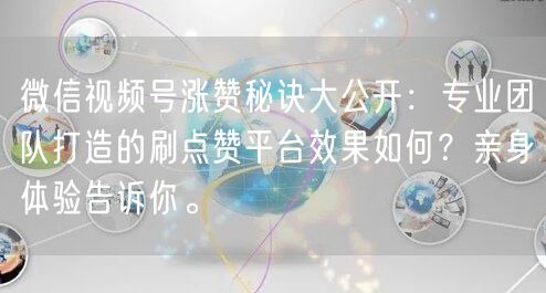 微信视频号涨赞秘诀大公开：专业团队打造的刷点赞平台效果如何？亲身体验告诉你。