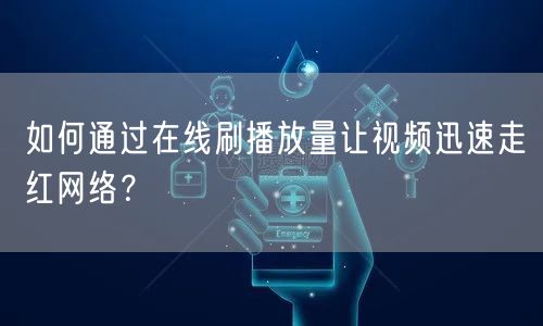 如何通过在线刷播放量让视频迅速走红网络？