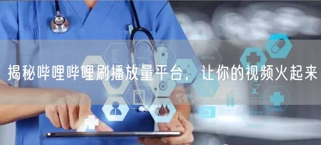 揭秘哔哩哔哩刷播放量平台，让你的视频火起来