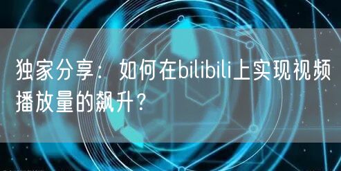 独家分享：如何在bilibili上实现视频播放量的飙升？
