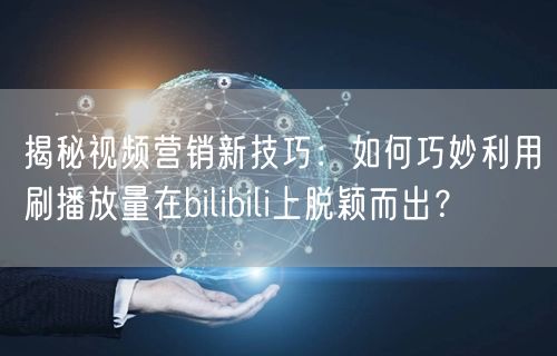 揭秘视频营销新技巧：如何巧妙利用刷播放量在bilibili上脱颖而出？