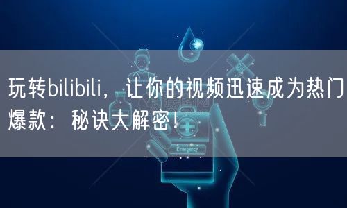 玩转bilibili，让你的视频迅速成为热门爆款：秘诀大解密！