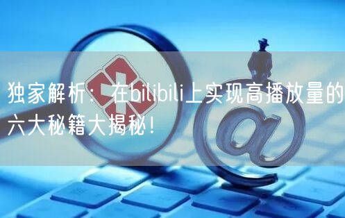 独家解析：在bilibili上实现高播放量的六大秘籍大揭秘！