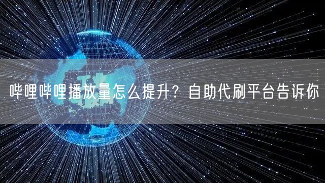 哔哩哔哩播放量怎么提升？自助代刷平台告诉你