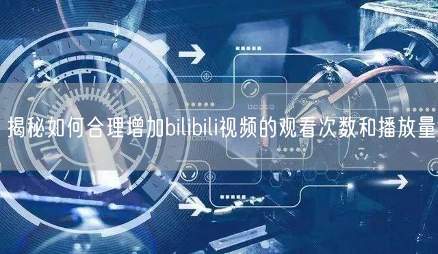 揭秘如何合理增加bilibili视频的观看次数和播放量