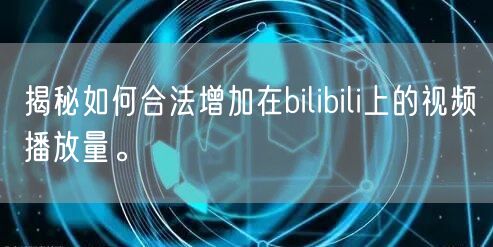 揭秘如何合法增加在bilibili上的视频播放量。