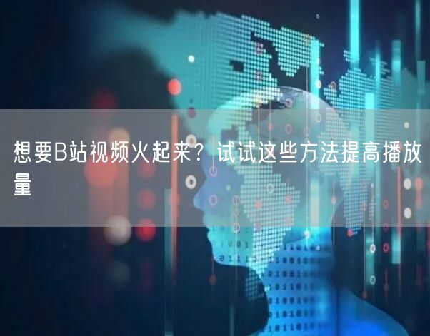 想要B站视频火起来？试试这些方法提高播放量