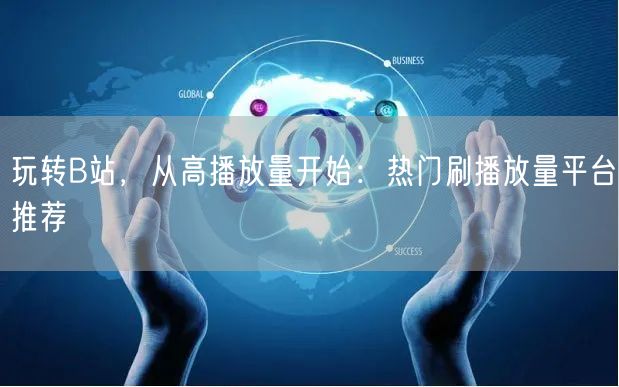 玩转B站，从高播放量开始：热门刷播放量平台推荐