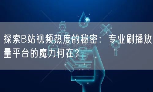 探索B站视频热度的秘密：专业刷播放量平台的魔力何在？