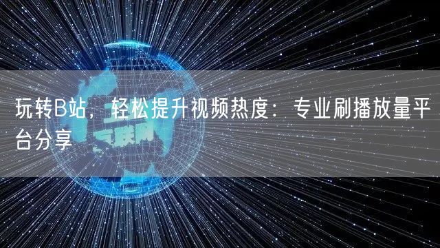 玩转B站，轻松提升视频热度：专业刷播放量平台分享