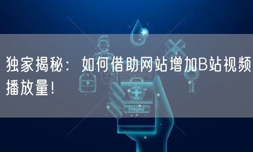 独家揭秘：如何借助网站增加B站视频播放量！