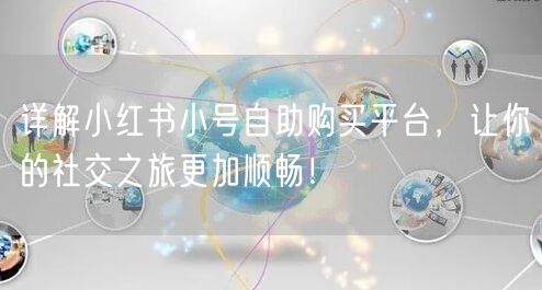 详解小红书小号自助购买平台，让你的社交之旅更加顺畅！
