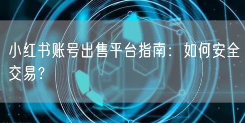 小红书账号出售平台指南：如何安全交易？
