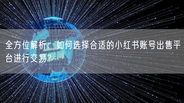 全方位解析：如何选择合适的小红书账号出售平台进行交易？