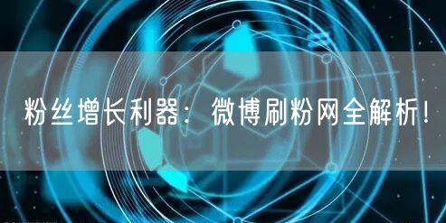 粉丝增长利器：微博刷粉网全解析！