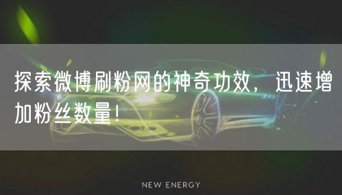 探索微博刷粉网的神奇功效，迅速增加粉丝数量！