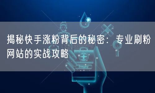 揭秘快手涨粉背后的秘密：专业刷粉网站的实战攻略