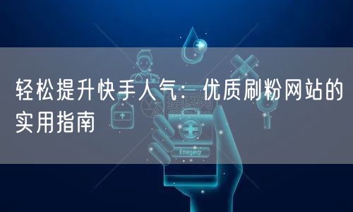 轻松提升快手人气：优质刷粉网站的实用指南