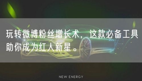 玩转微博粉丝增长术，这款必备工具助你成为红人新星。