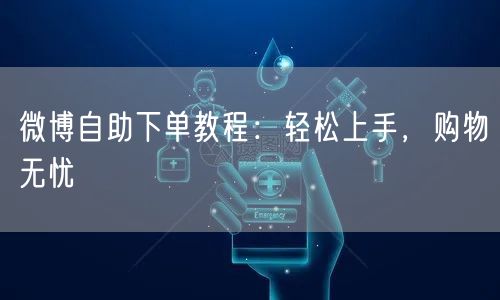 微博自助下单教程：轻松上手，购物无忧