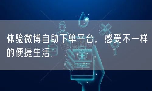 体验微博自助下单平台，感受不一样的便捷生活